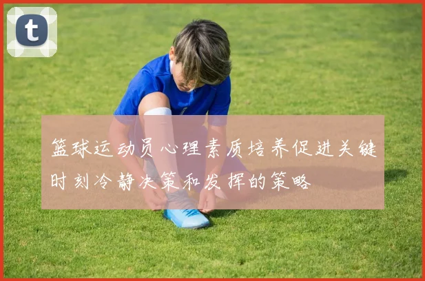 篮球运动员心理素质培养促进关键时刻冷静决策和发挥的策略