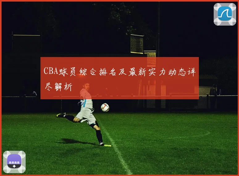 CBA球员综合排名及最新实力动态详尽解析