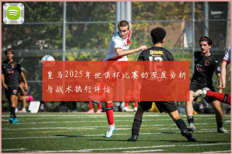 皇马2025年世俱杯比赛的深度分析与战术执行评估