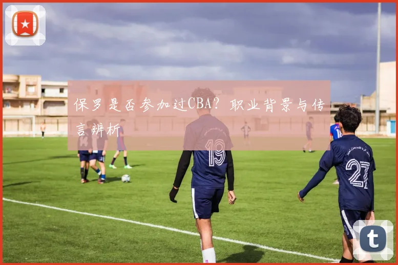 保罗是否参加过CBA？职业背景与传言辨析