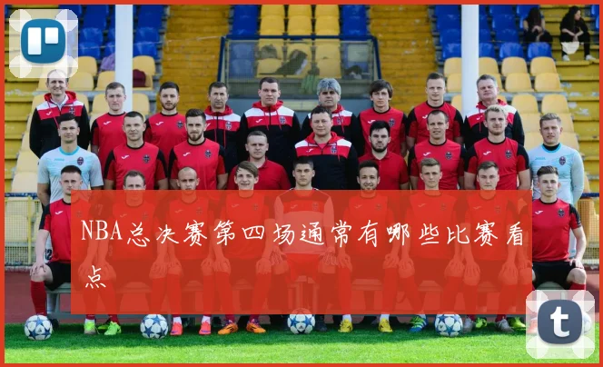 NBA总决赛第四场通常有哪些比赛看点