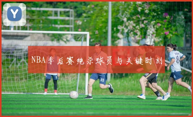 NBA季后赛绝杀球员与关键时刻