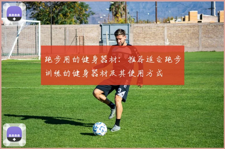 跑步用的健身器材：推荐适合跑步训练的健身器材及其使用方式