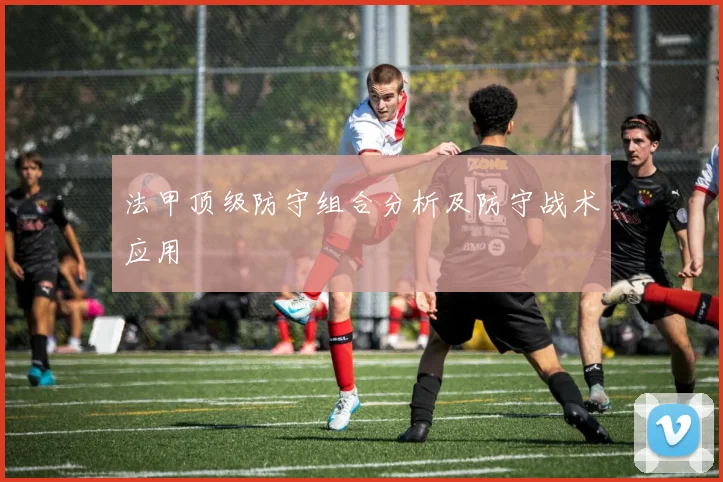 法甲顶级防守组合分析及防守战术应用