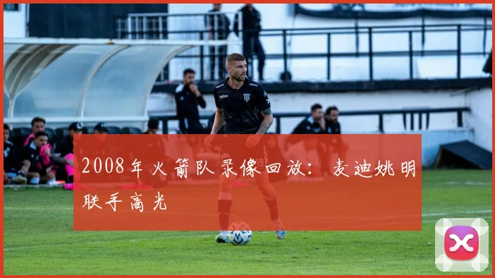 2008年火箭队录像回放：麦迪姚明联手高光