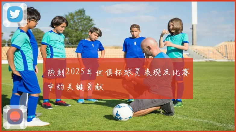 热刺2025年世俱杯球员表现及比赛中的关键贡献