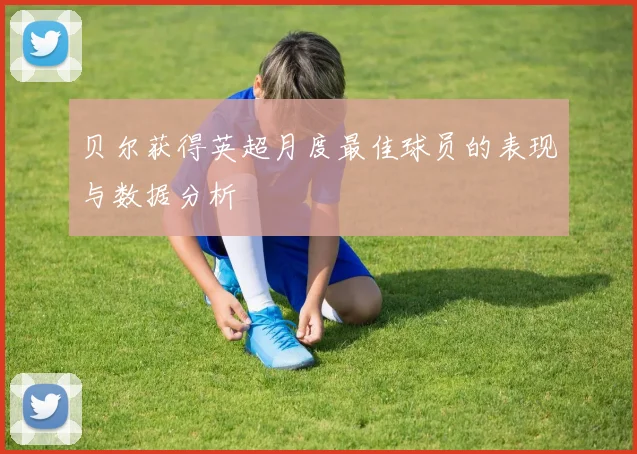 贝尔获得英超月度最佳球员的表现与数据分析