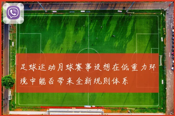 足球运动月球赛事设想在低重力环境中能否带来全新规则体系
