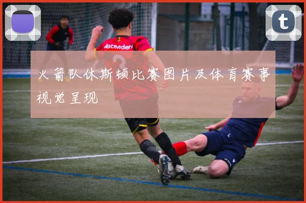 火箭队休斯顿比赛图片及体育赛事视觉呈现